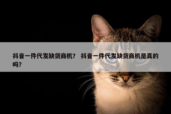 抖音一件代发缺货商机？ 抖音一件代发缺货商机是真的吗？