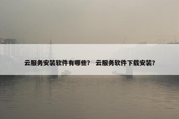 云服务安装软件有哪些？ 云服务软件下载安装？