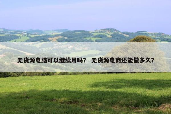 无货源电脑可以继续用吗？ 无货源电商还能做多久？