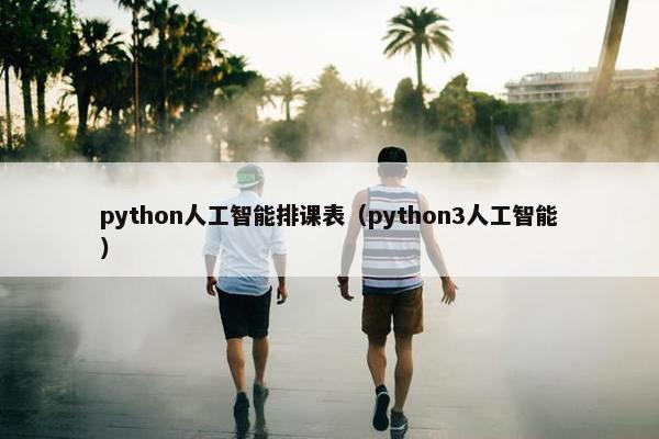 python人工智能排课表（python3人工智能）