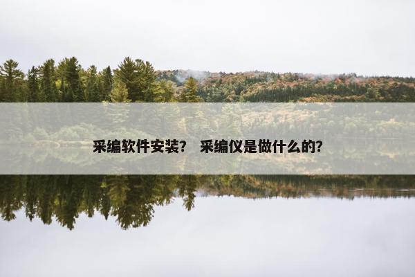 采编软件安装？ 采编仪是做什么的？