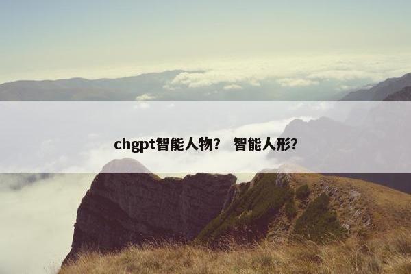 chgpt智能人物？ 智能人形？