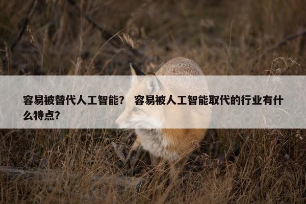容易被替代人工智能？ 容易被人工智能取代的行业有什么特点？