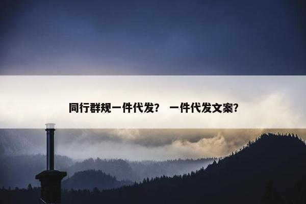 同行群规一件代发？ 一件代发文案？
