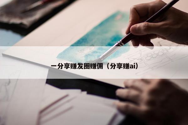 一分享赚发圈赚佣（分享赚ai）
