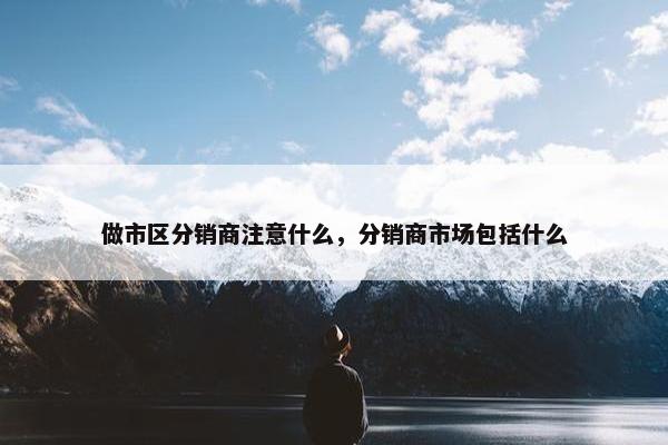 做市区分销商注意什么，分销商市场包括什么