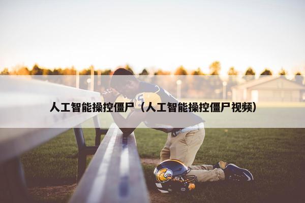 人工智能操控僵尸（人工智能操控僵尸视频）
