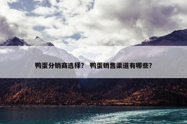 鸭蛋分销商选择？ 鸭蛋销售渠道有哪些？