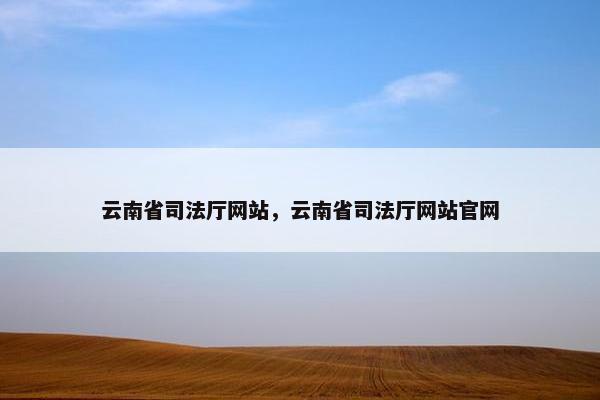 云南省司法厅网站，云南省司法厅网站官网