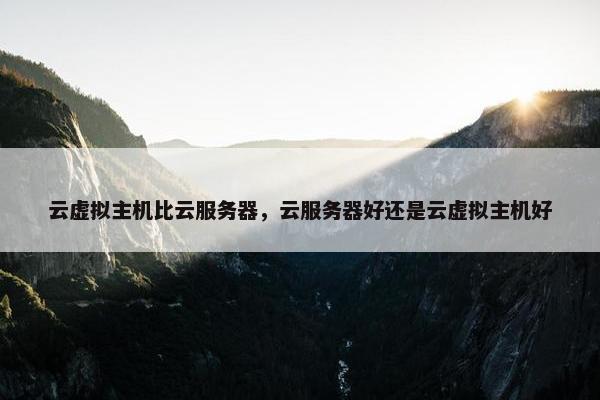 云虚拟主机比云服务器，云服务器好还是云虚拟主机好