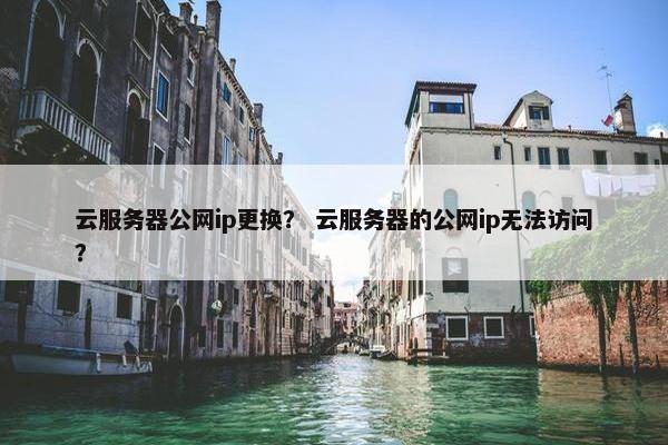 云服务器公网ip更换？ 云服务器的公网ip无法访问？