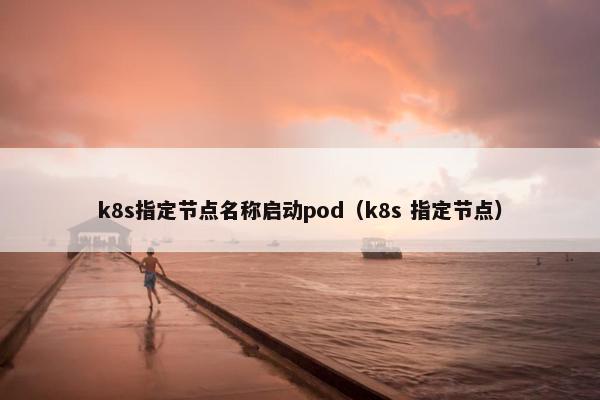 k8s指定节点名称启动pod（k8s 指定节点）