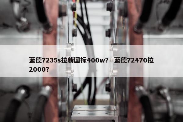 蓝德7235s拉新国标400w？ 蓝德72470拉2000？