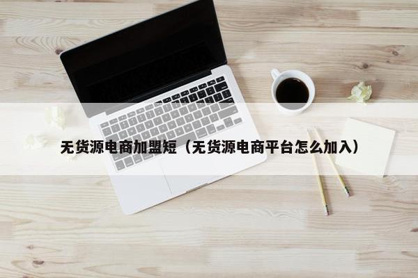 无货源电商加盟短（无货源电商平台怎么加入）