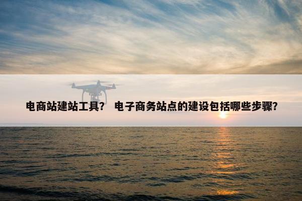 电商站建站工具？ 电子商务站点的建设包括哪些步骤？