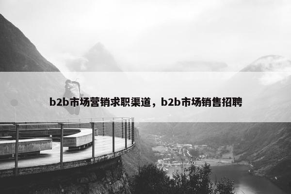 b2b市场营销求职渠道，b2b市场销售招聘