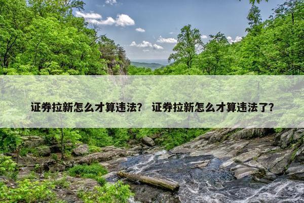 证券拉新怎么才算违法？ 证券拉新怎么才算违法了？