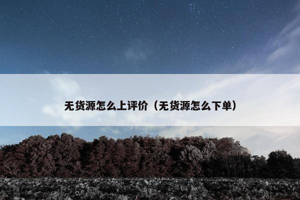无货源怎么上评价（无货源怎么下单）
