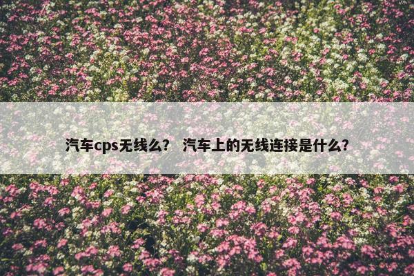 汽车cps无线么？ 汽车上的无线连接是什么？