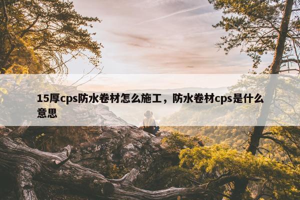 15厚cps防水卷材怎么施工，防水卷材cps是什么意思