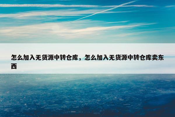 怎么加入无货源中转仓库，怎么加入无货源中转仓库卖东西