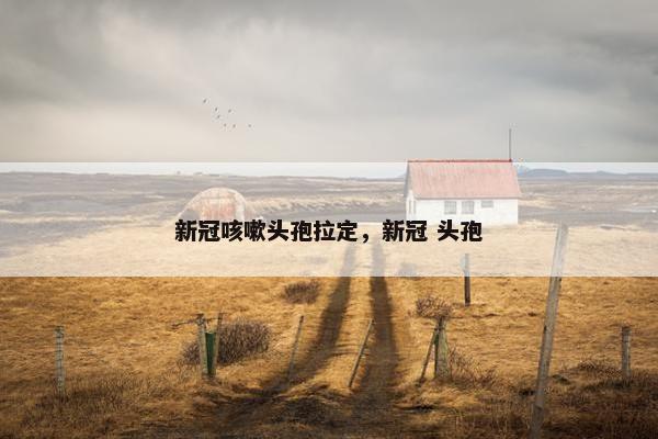 新冠咳嗽头孢拉定，新冠 头孢