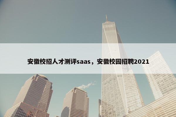 安徽校招人才测评saas，安徽校园招聘2021