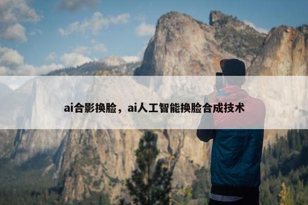ai合影换脸，ai人工智能换脸合成技术