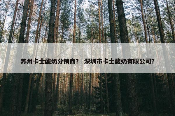 苏州卡士酸奶分销商？ 深圳市卡士酸奶有限公司？