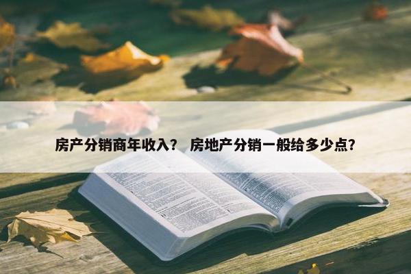 房产分销商年收入？ 房地产分销一般给多少点？
