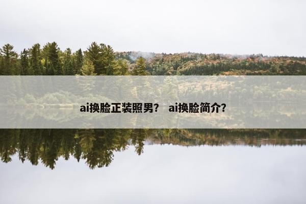 ai换脸正装照男？ ai换脸简介？