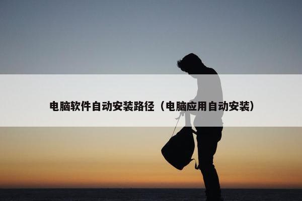 电脑软件自动安装路径（电脑应用自动安装）
