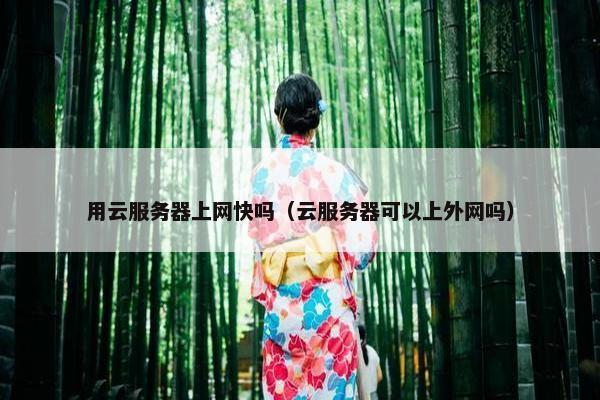 用云服务器上网快吗（云服务器可以上外网吗）