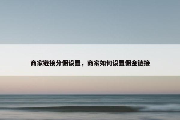 商家链接分佣设置，商家如何设置佣金链接
