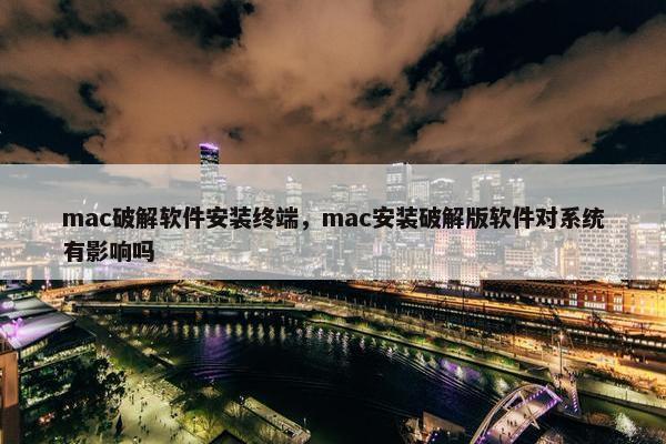 mac破解软件安装终端，mac安装破解版软件对系统有影响吗