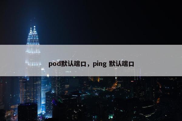pod默认端口，ping 默认端口