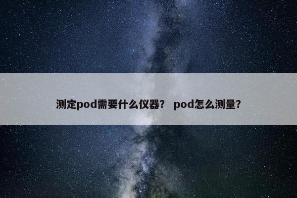测定pod需要什么仪器？ pod怎么测量？