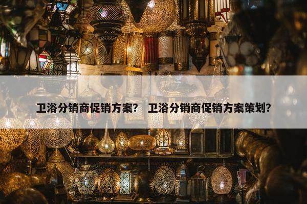 卫浴分销商促销方案？ 卫浴分销商促销方案策划？