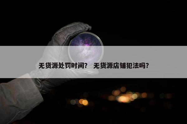 无货源处罚时间？ 无货源店铺犯法吗？