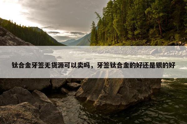 钛合金牙签无货源可以卖吗，牙签钛合金的好还是银的好