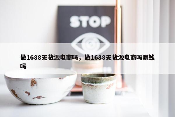 做1688无货源电商吗，做1688无货源电商吗赚钱吗