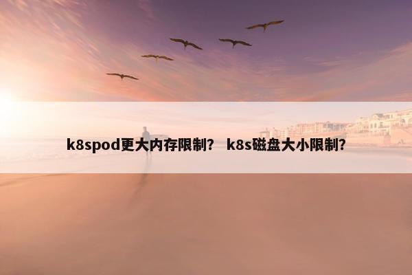 k8spod更大内存限制？ k8s磁盘大小限制？
