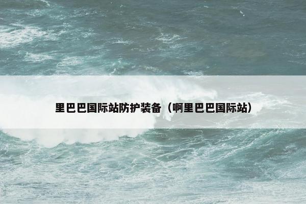里巴巴国际站防护装备（啊里巴巴国际站）
