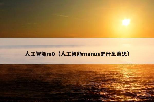 人工智能m0（人工智能manus是什么意思）