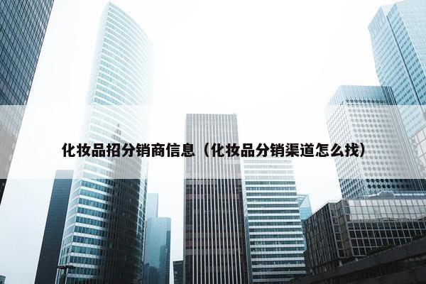 化妆品招分销商信息（化妆品分销渠道怎么找）