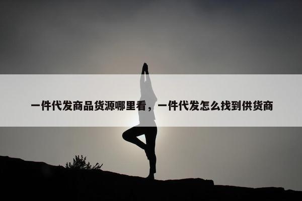 一件代发商品货源哪里看，一件代发怎么找到供货商