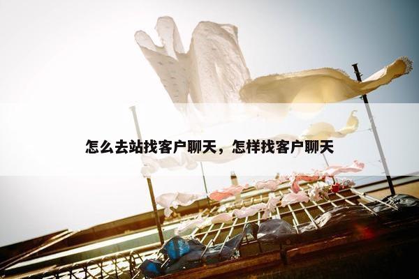 怎么去站找客户聊天，怎样找客户聊天