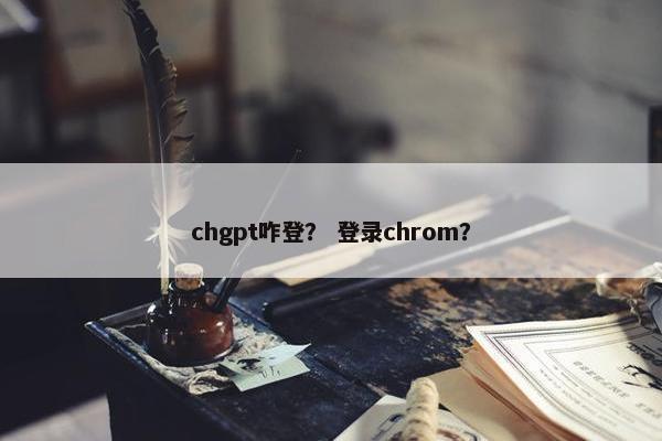 chgpt咋登？ 登录chrom？