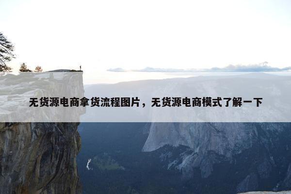 无货源电商拿货流程图片，无货源电商模式了解一下