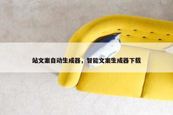 站文案自动生成器，智能文案生成器下载